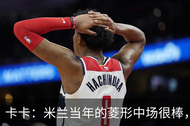 卡卡：米兰当年的菱形中场很棒，皮尔洛可以在任何位置传球给我
