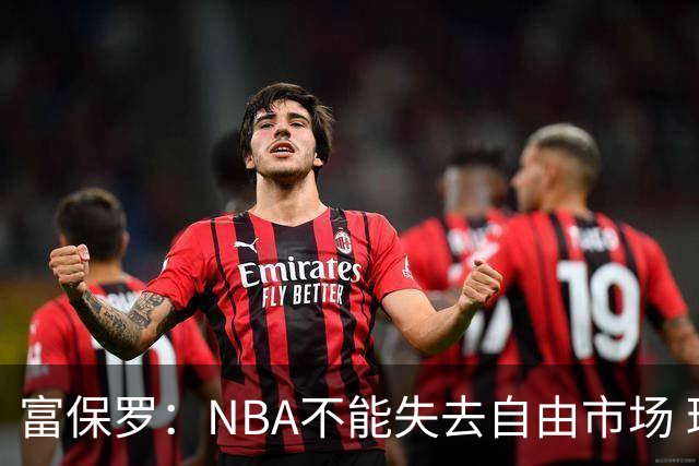 富保罗：NBA不能失去自由市场 球迷爱看 该直播让球员现场拿钱